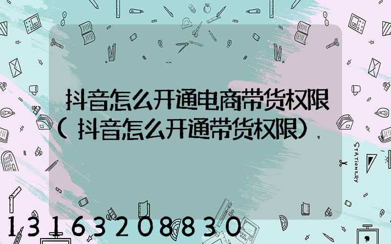 抖音怎么开通电商带货权限(抖音怎么开通带货权限)