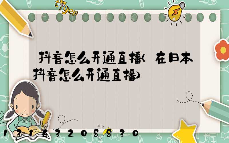 抖音怎么开通直播(在日本抖音怎么开通直播)