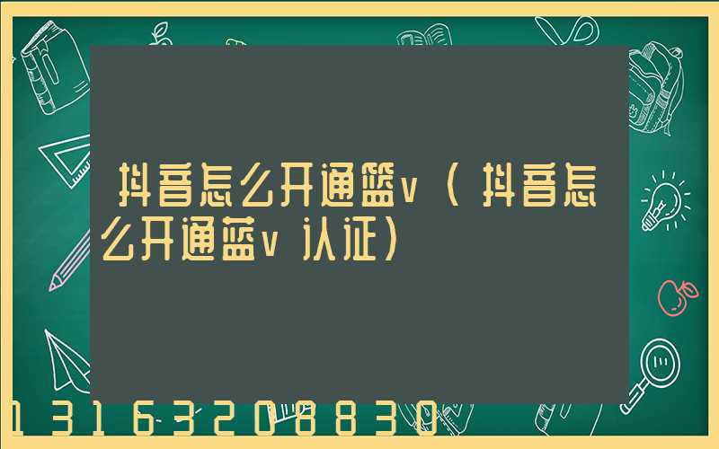 抖音怎么开通篮v(抖音怎么开通蓝v认证)