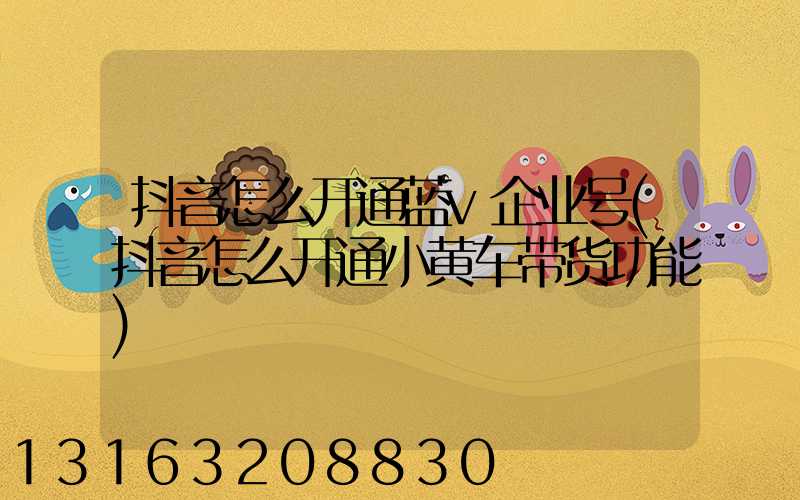 抖音怎么开通蓝v企业号(抖音怎么开通小黄车带货功能)