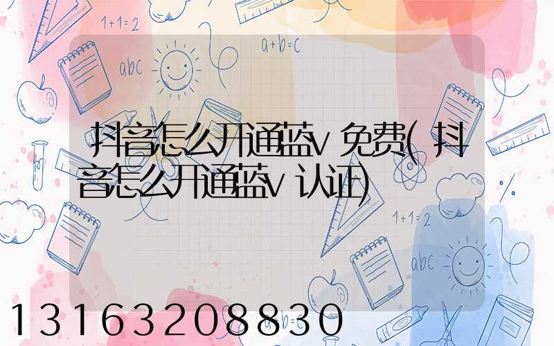 抖音怎么开通蓝v免费(抖音怎么开通蓝v认证)