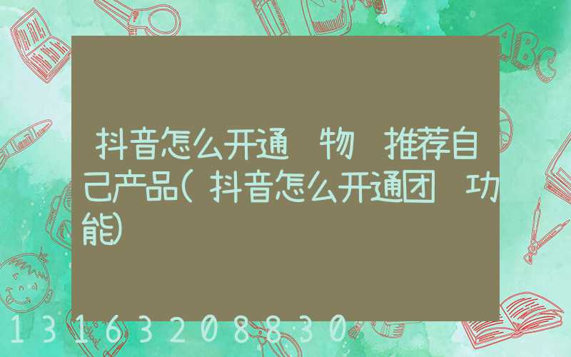 抖音怎么开通购物车推荐自己产品(抖音怎么开通团购功能)