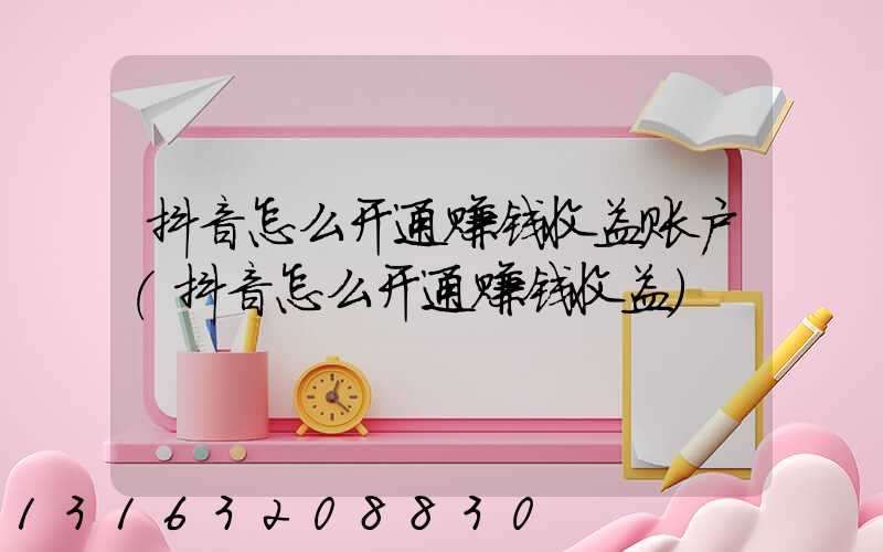 抖音怎么开通赚钱收益账户(抖音怎么开通赚钱收益)