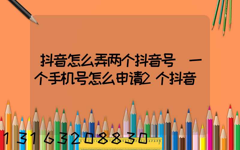 抖音怎么弄两个抖音号(一个手机号怎么申请2个抖音)