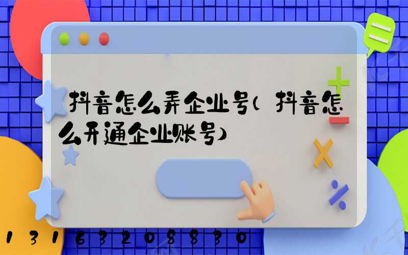 抖音怎么弄企业号(抖音怎么开通企业账号)