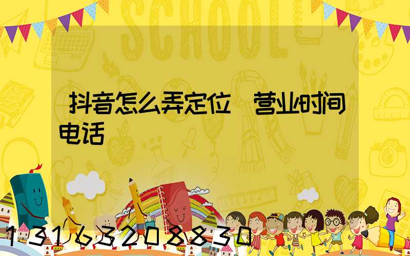抖音怎么弄定位(营业时间电话)