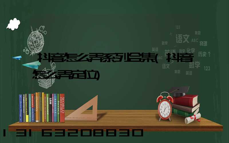 抖音怎么弄系列合集(抖音怎么弄定位)