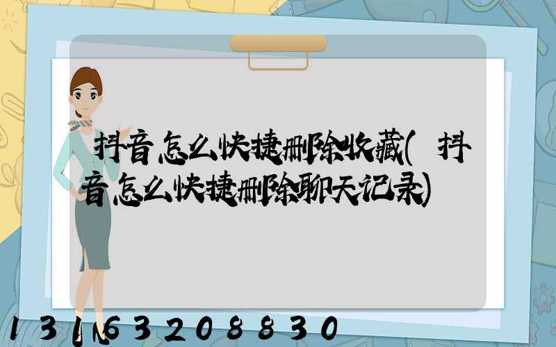 抖音怎么快捷删除收藏(抖音怎么快捷删除聊天记录)