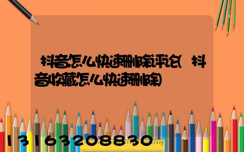 抖音怎么快速删除评论(抖音收藏怎么快速删除)