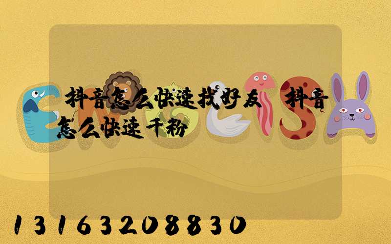 抖音怎么快速找好友(抖音怎么快速千粉)