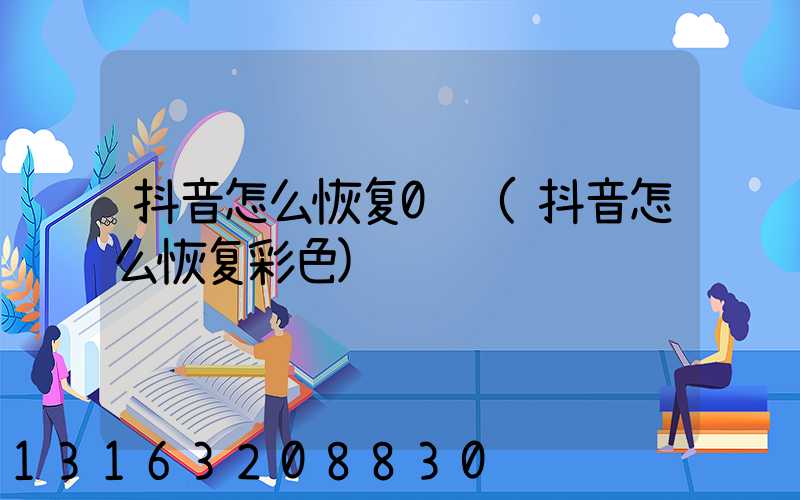 抖音怎么恢复0级(抖音怎么恢复彩色)