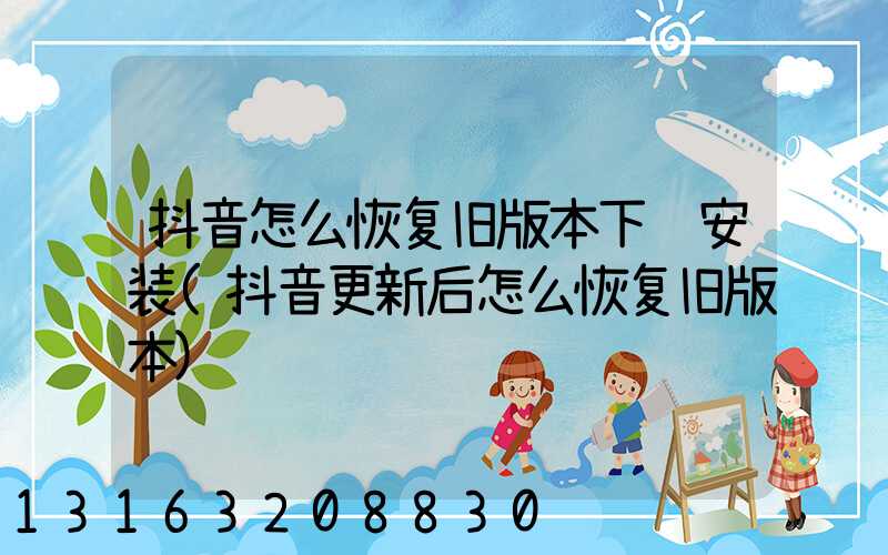 抖音怎么恢复旧版本下载安装(抖音更新后怎么恢复旧版本)
