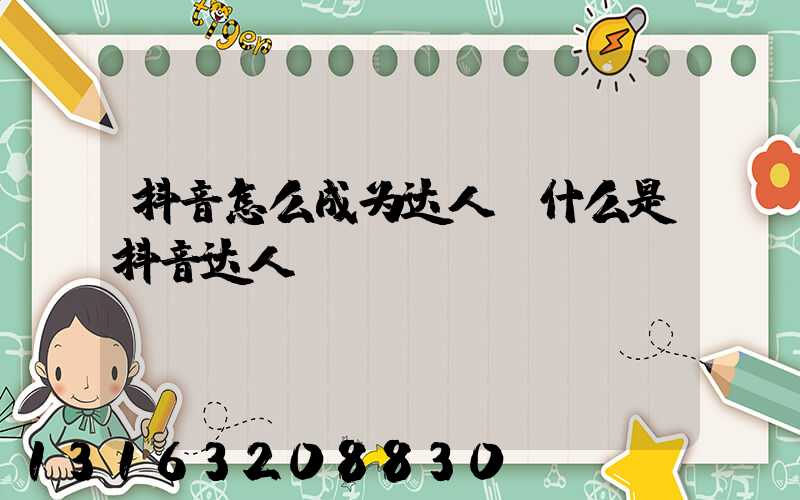 抖音怎么成为达人(什么是抖音达人)