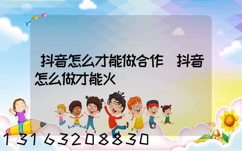 抖音怎么才能做合作(抖音怎么做才能火)