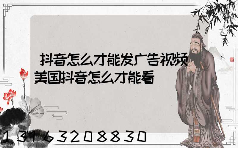 抖音怎么才能发广告视频(美国抖音怎么才能看)