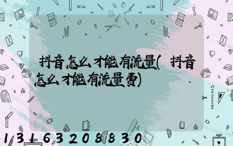 抖音怎么才能有流量(抖音怎么才能有流量费)