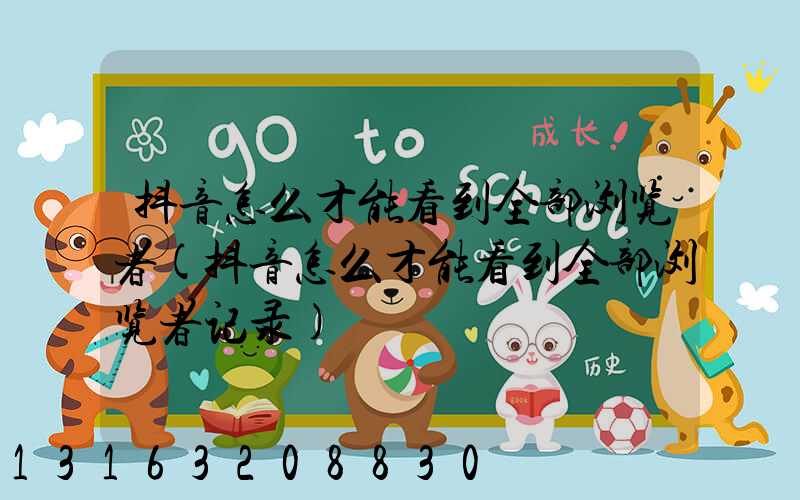 抖音怎么才能看到全部浏览者(抖音怎么才能看到全部浏览者记录)