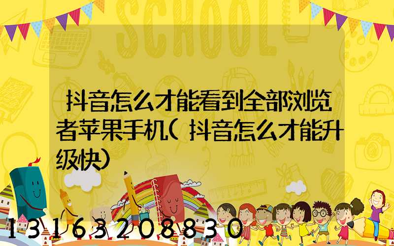 抖音怎么才能看到全部浏览者苹果手机(抖音怎么才能升级快)