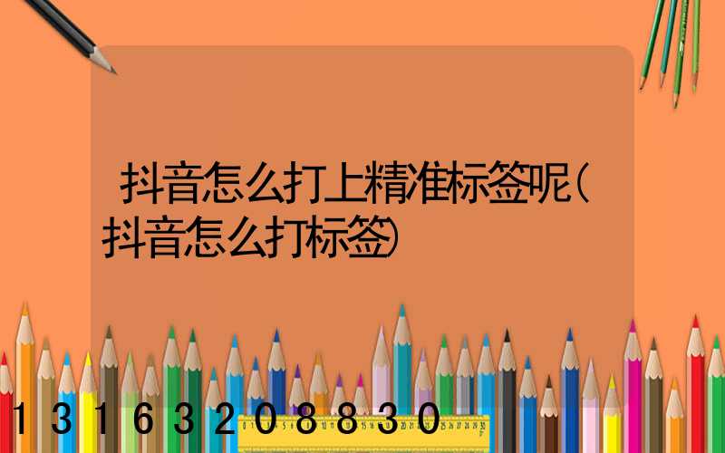 抖音怎么打上精准标签呢(抖音怎么打标签)