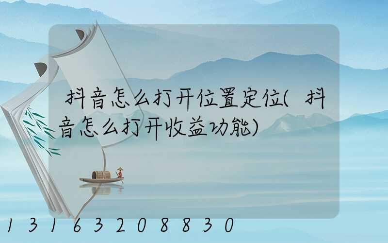 抖音怎么打开位置定位(抖音怎么打开收益功能)