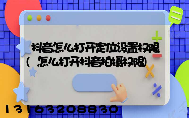 抖音怎么打开定位设置权限(怎么打开抖音拍摄权限)
