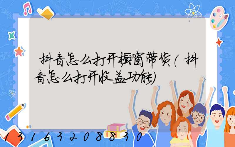 抖音怎么打开橱窗带货(抖音怎么打开收益功能)