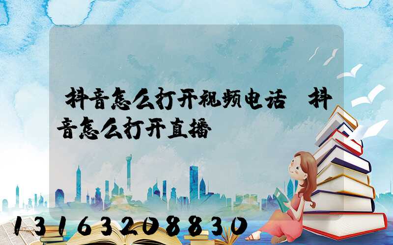 抖音怎么打开视频电话(抖音怎么打开直播)