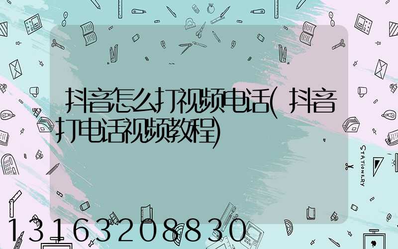 抖音怎么打视频电话(抖音打电话视频教程)