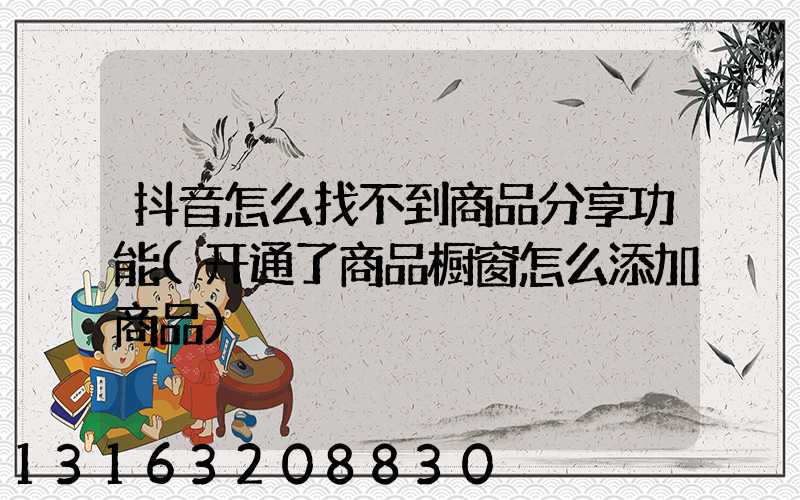抖音怎么找不到商品分享功能(开通了商品橱窗怎么添加商品)