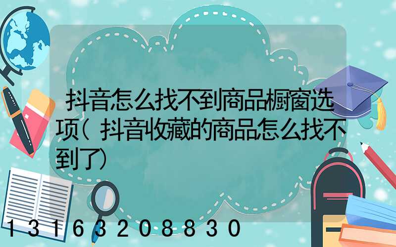 抖音怎么找不到商品橱窗选项(抖音收藏的商品怎么找不到了)