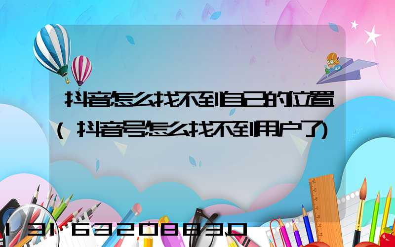 抖音怎么找不到自己的位置(抖音号怎么找不到用户了)