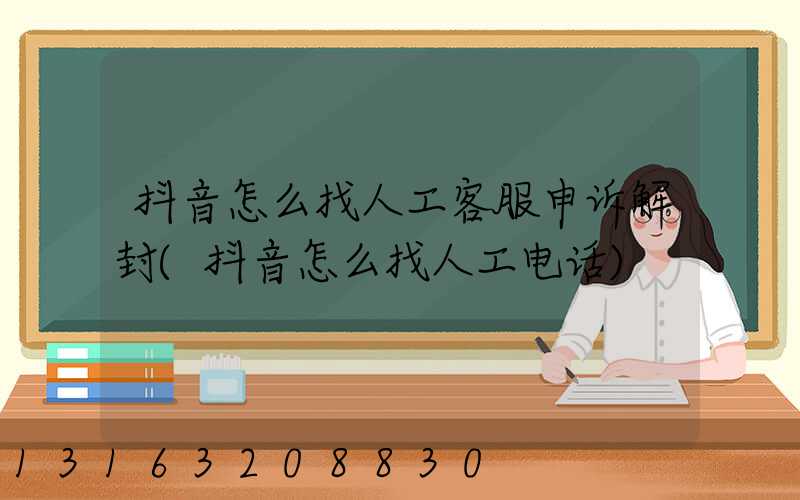 抖音怎么找人工客服申诉解封(抖音怎么找人工电话)