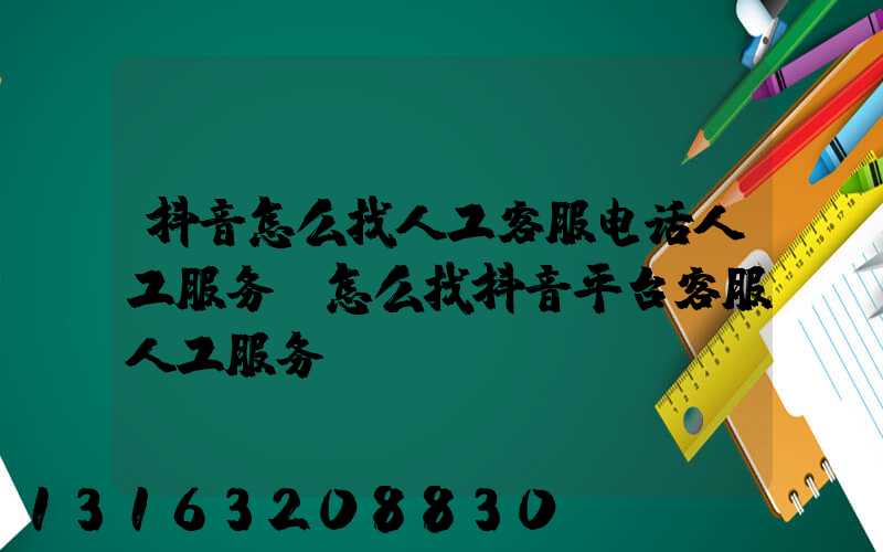抖音怎么找人工客服电话人工服务(怎么找抖音平台客服人工服务)