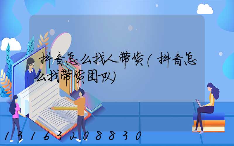 抖音怎么找人带货(抖音怎么找带货团队)