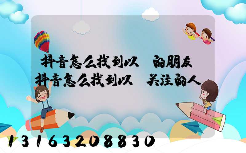 抖音怎么找到以前的朋友(抖音怎么找到以前关注的人)