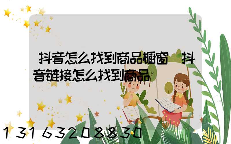 抖音怎么找到商品橱窗(抖音链接怎么找到商品)