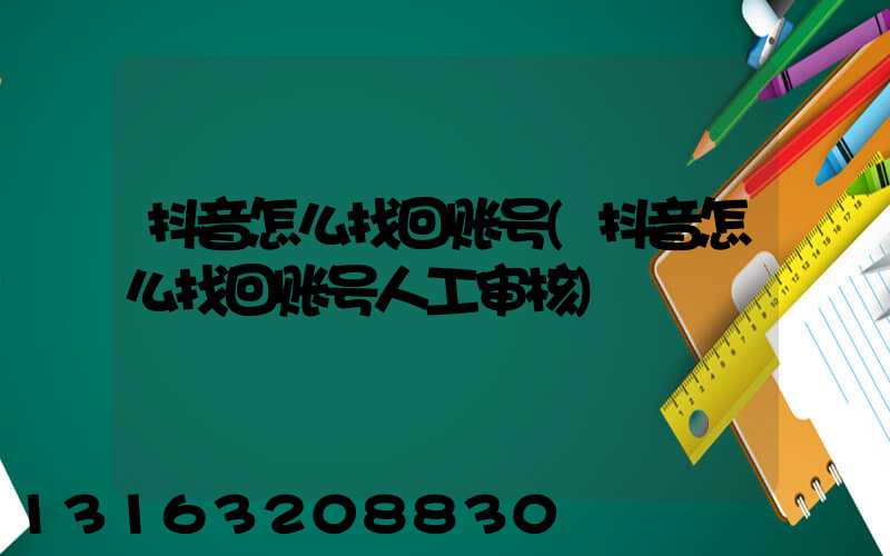 抖音怎么找回账号(抖音怎么找回账号人工审核)