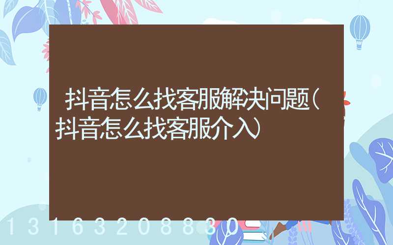抖音怎么找客服解决问题(抖音怎么找客服介入)