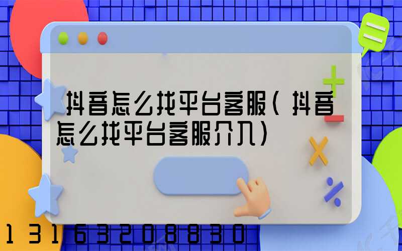 抖音怎么找平台客服(抖音怎么找平台客服介入)