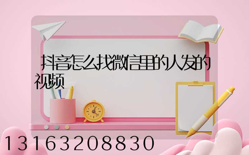 抖音怎么找微信里的人发的视频
