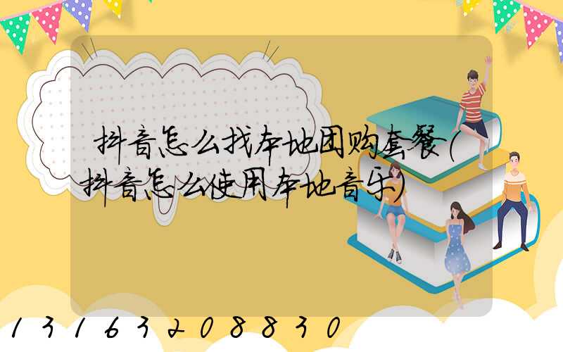抖音怎么找本地团购套餐(抖音怎么使用本地音乐)