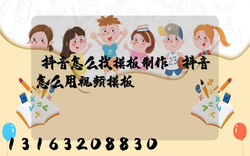 抖音怎么找模板制作(抖音怎么用视频模板)