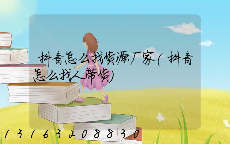 抖音怎么找货源厂家(抖音怎么找人带货)