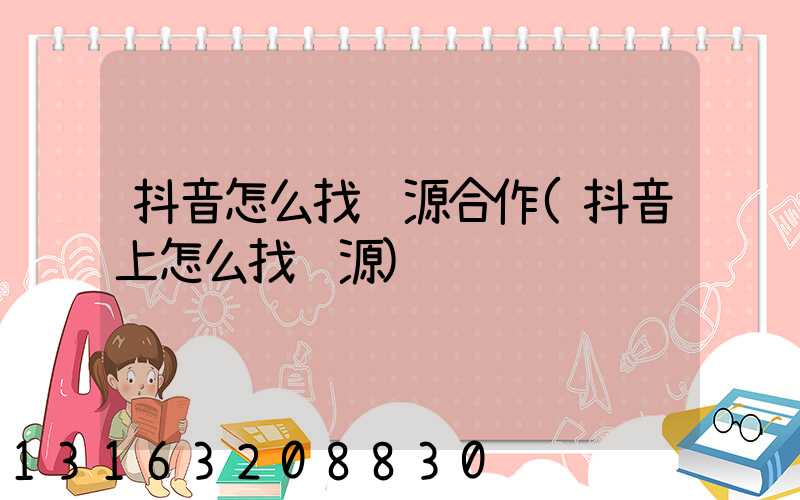 抖音怎么找货源合作(抖音上怎么找货源)