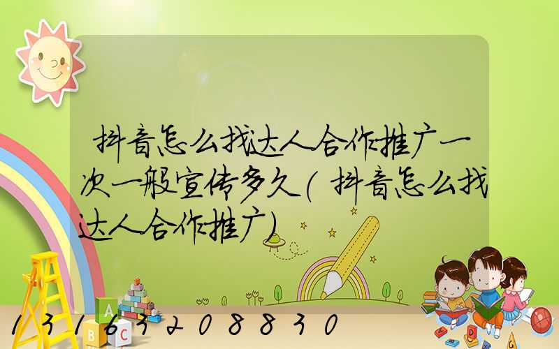 抖音怎么找达人合作推广一次一般宣传多久(抖音怎么找达人合作推广)