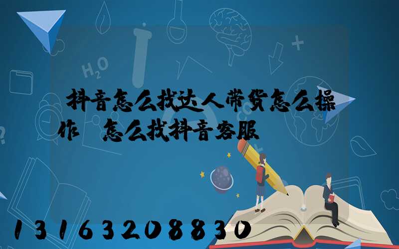 抖音怎么找达人带货怎么操作(怎么找抖音客服)
