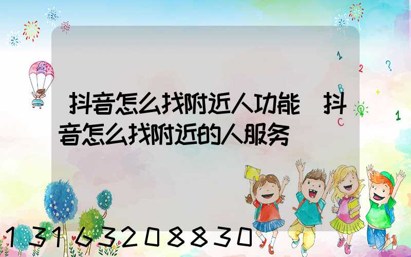 抖音怎么找附近人功能(抖音怎么找附近的人服务)