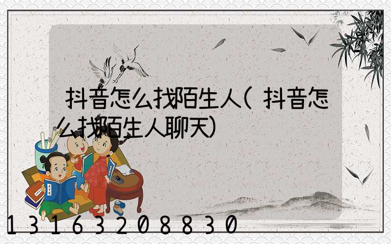 抖音怎么找陌生人(抖音怎么找陌生人聊天)