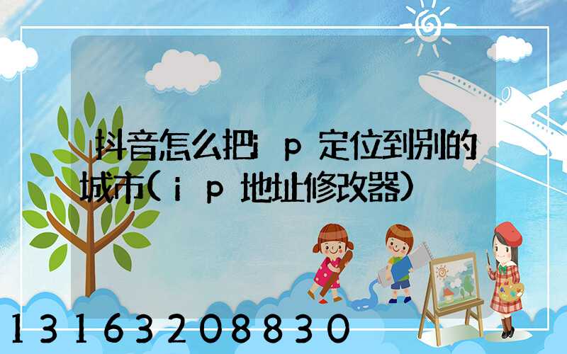 抖音怎么把ip定位到别的城市(ip地址修改器)