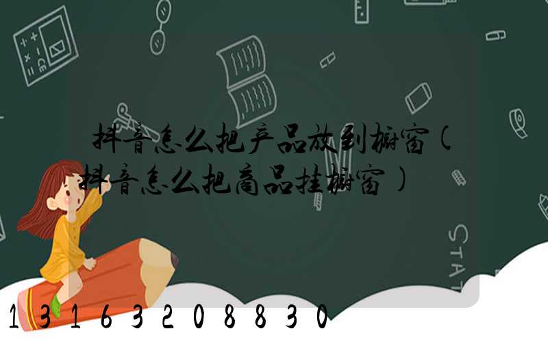 抖音怎么把产品放到橱窗(抖音怎么把商品挂橱窗)